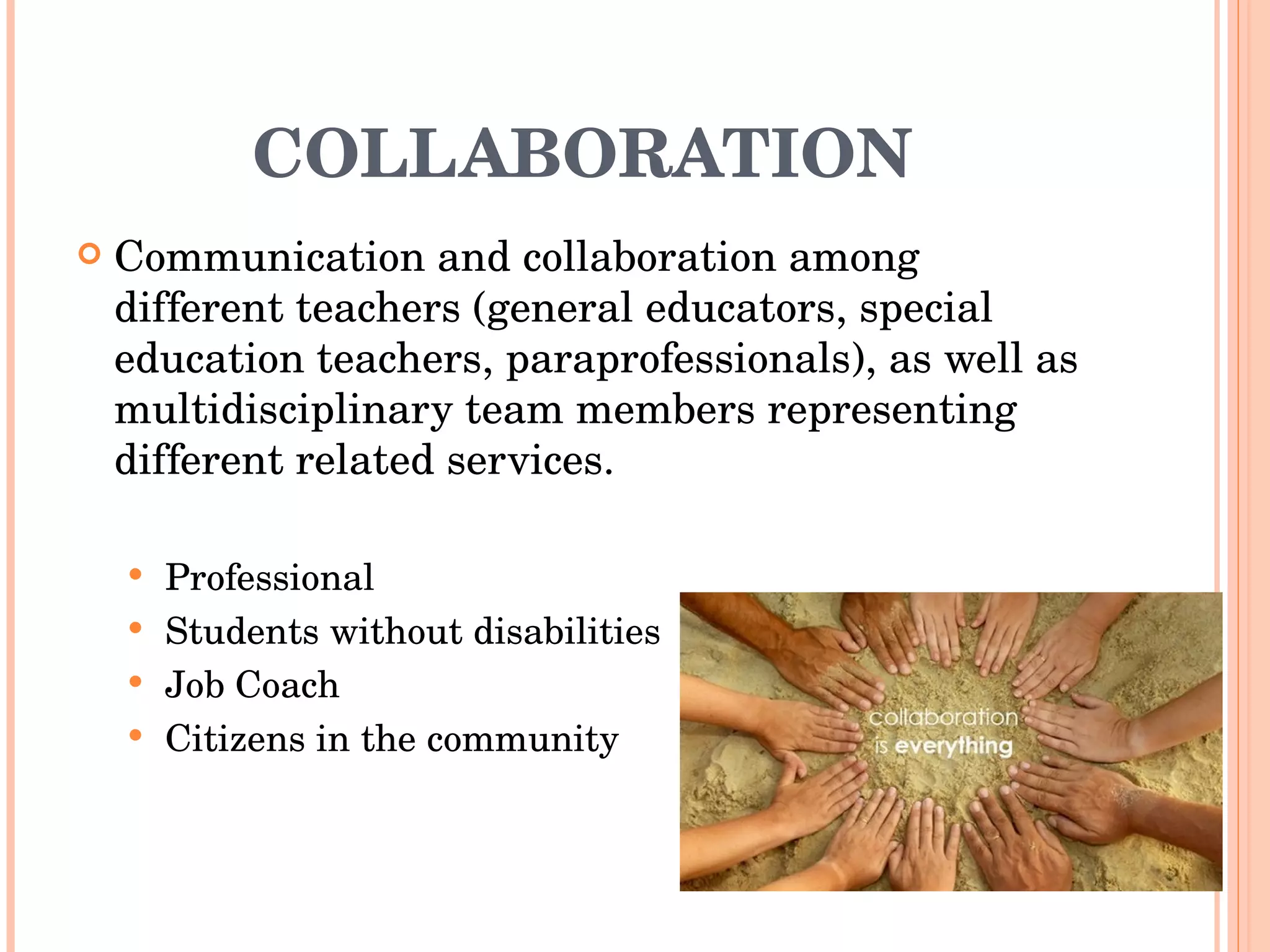 COLLABORATION Communication and collaboration among different teachers (general educators, special education teachers, paraprofessionals), as well as multidisciplinary team members representing different related services. Professional Students without disabilities Job Coach Citizens in the community 