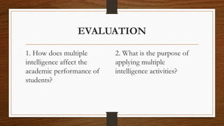 EVALUATION
1. How does multiple
intelligence affect the
academic performance of
students?
2. What is the purpose of
applying multiple
intelligence activities?
 
