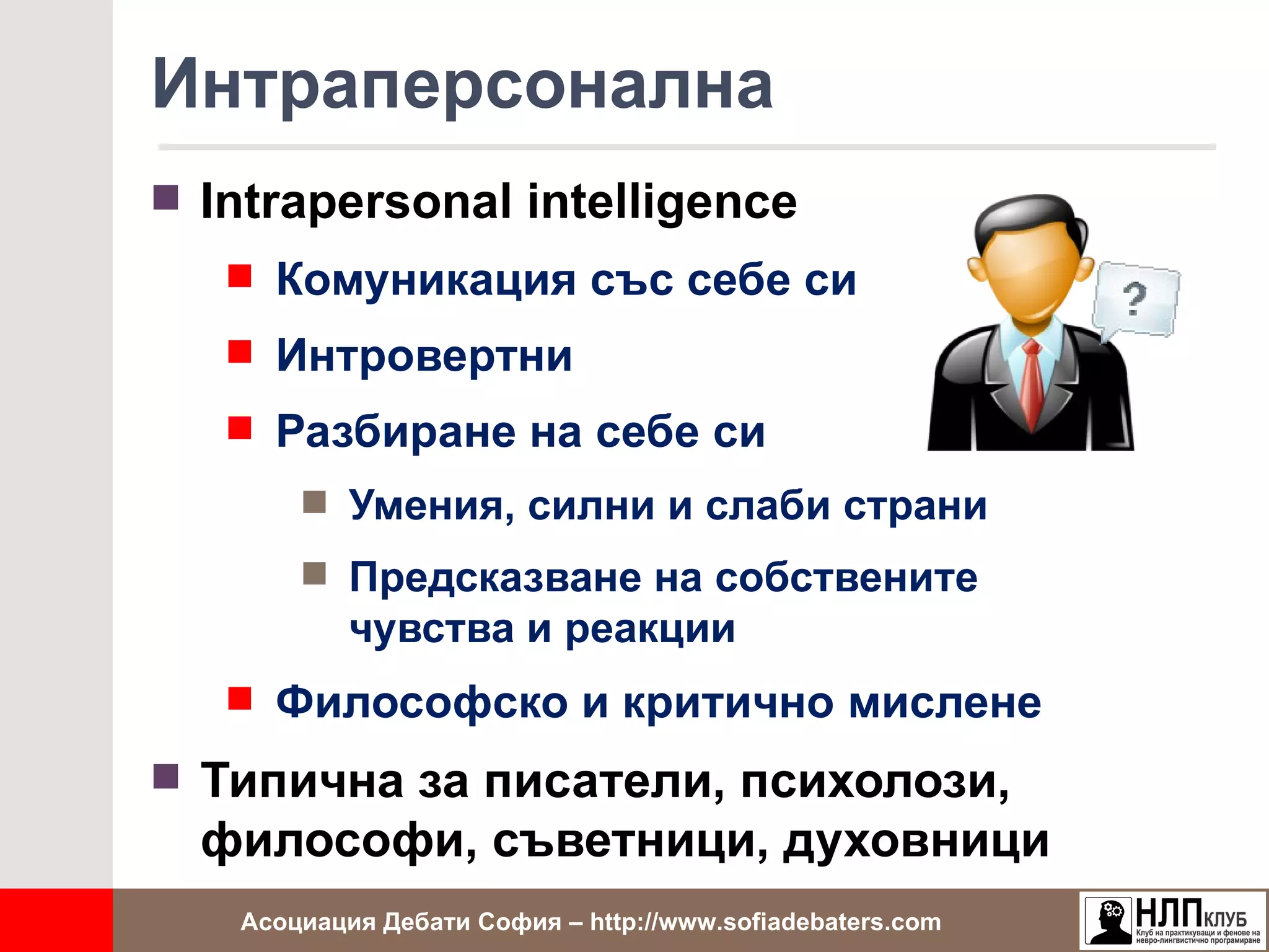 Интраперсонална
 Intrapersonal intelligence
    Комуникация със себе си
    Интровертни
    Разбиране на себе си
        Умения, силни и слаби страни
        Предсказване на собствените
           чувства и реакции
    Философско и критично мислене

 Типична за писатели, психолози,
  философи, съветници, духовници
   Асоциация Дебати София – http://www.sofiadebaters.com
 