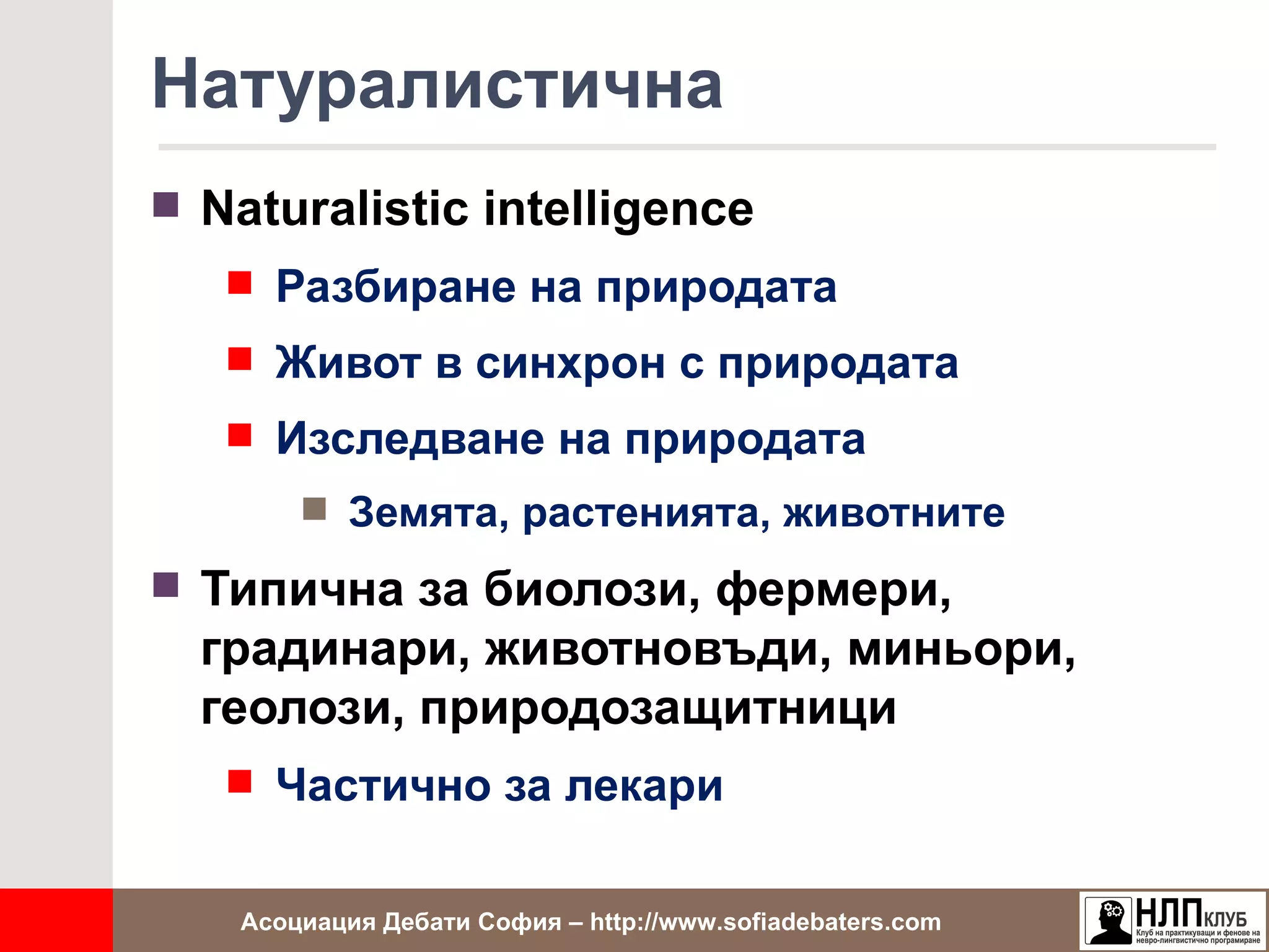 Натуралистична
 Naturalistic intelligence
    Разбиране на природата
    Живот в синхрон с природата
    Изследване на природата
         Земята, растенията, животните

 Типична за биолози, фермери,
  градинари, животновъди, миньори,
  геолози, природозащитници
    Частично за лекари


    Асоциация Дебати София – http://www.sofiadebaters.com
 