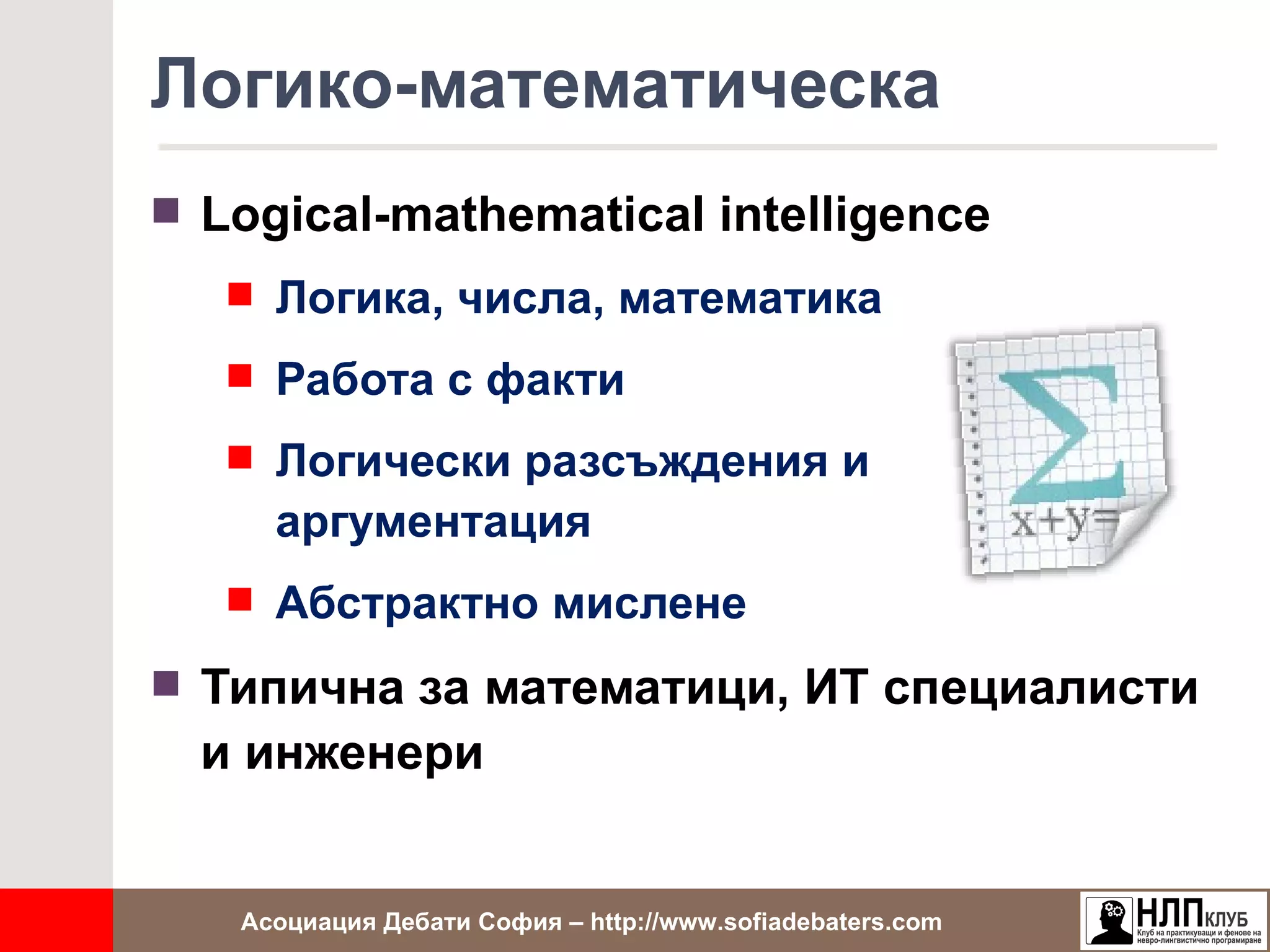 Логико-математическа
 Logical-mathematical intelligence
    Логика, числа, математика

    Работа с факти

    Логически разсъждения и
     аргументация
    Абстрактно мислене

 Типична за математици, ИТ специалисти
  и инженери


   Асоциация Дебати София – http://www.sofiadebaters.com
 
