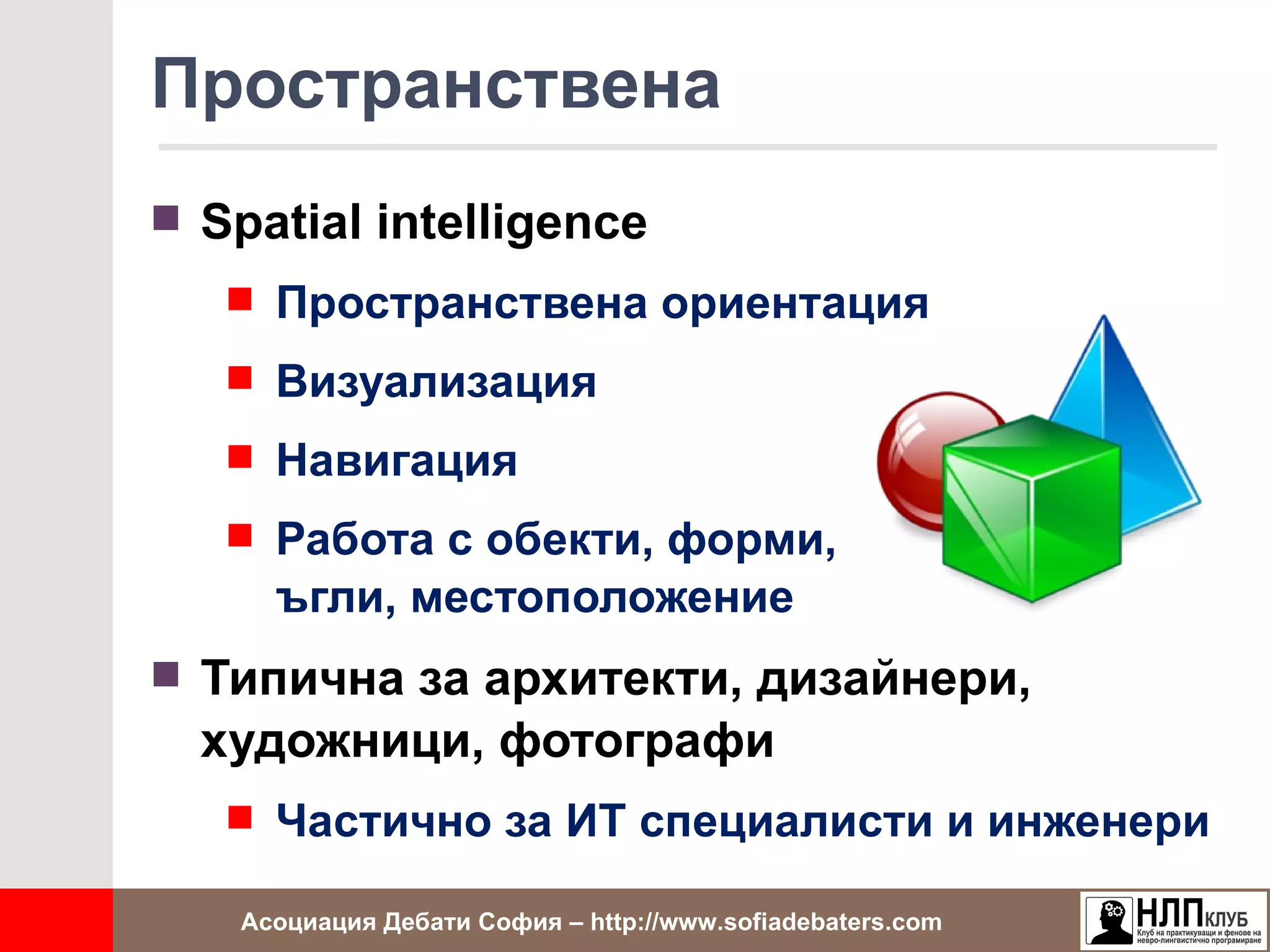 Пространствена
 Spatial intelligence
    Пространствена ориентация

    Визуализация

    Навигация

    Работа с обекти, форми,
      ъгли, местоположение
 Типична за архитекти, дизайнери,
  художници, фотографи
    Частично за ИТ специалисти и инженери

    Асоциация Дебати София – http://www.sofiadebaters.com
 