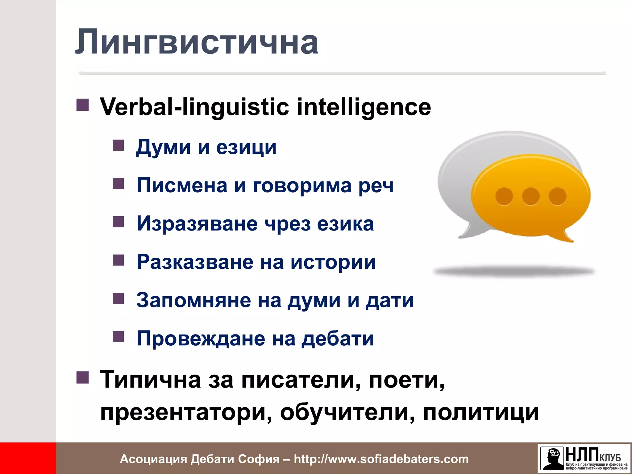 Лингвистична
 Verbal-linguistic intelligence
    Думи и езици

    Писмена и говорима реч

    Изразяване чрез езика

    Разказване на истории

    Запомняне на думи и дати

    Провеждане на дебати

 Типична за писатели, поети,
  презентатори, обучители, политици
    Асоциация Дебати София – http://www.sofiadebaters.com
 