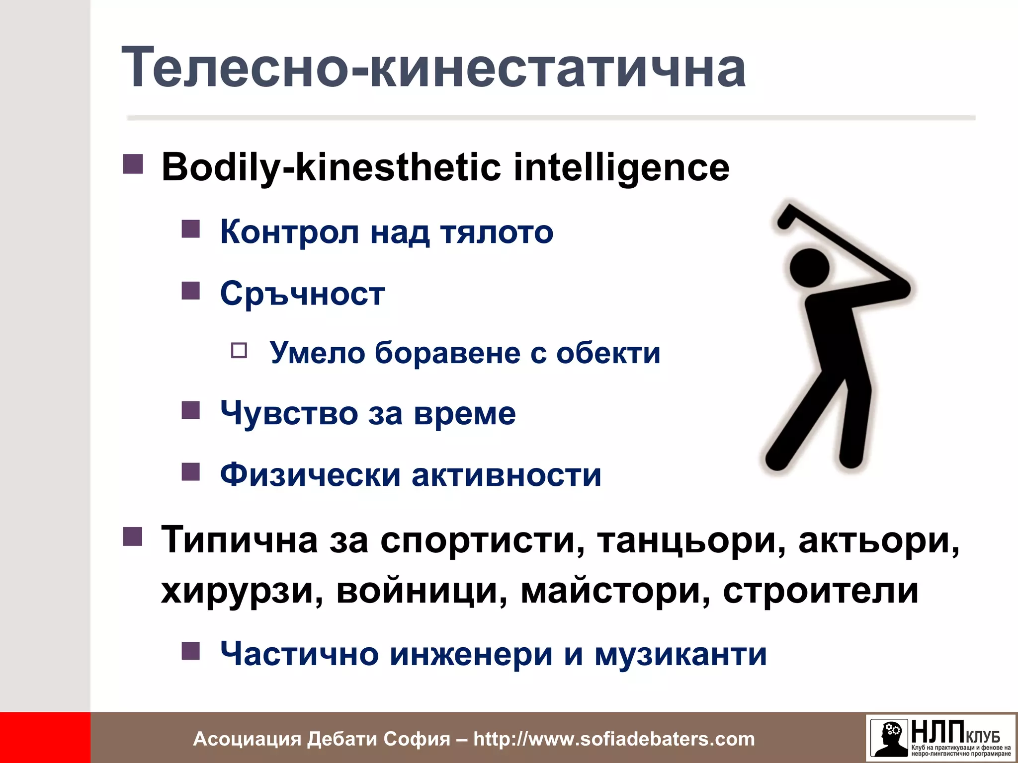 Телесно-кинестатична
 Bodily-kinesthetic intelligence
    Контрол над тялото

    Сръчност
         Умело боравене с обекти
    Чувство за време

    Физически активности

 Типична за спортисти, танцьори, актьори,
  хирурзи, войници, майстори, строители
    Частично инженери и музиканти

   Асоциация Дебати София – http://www.sofiadebaters.com
 