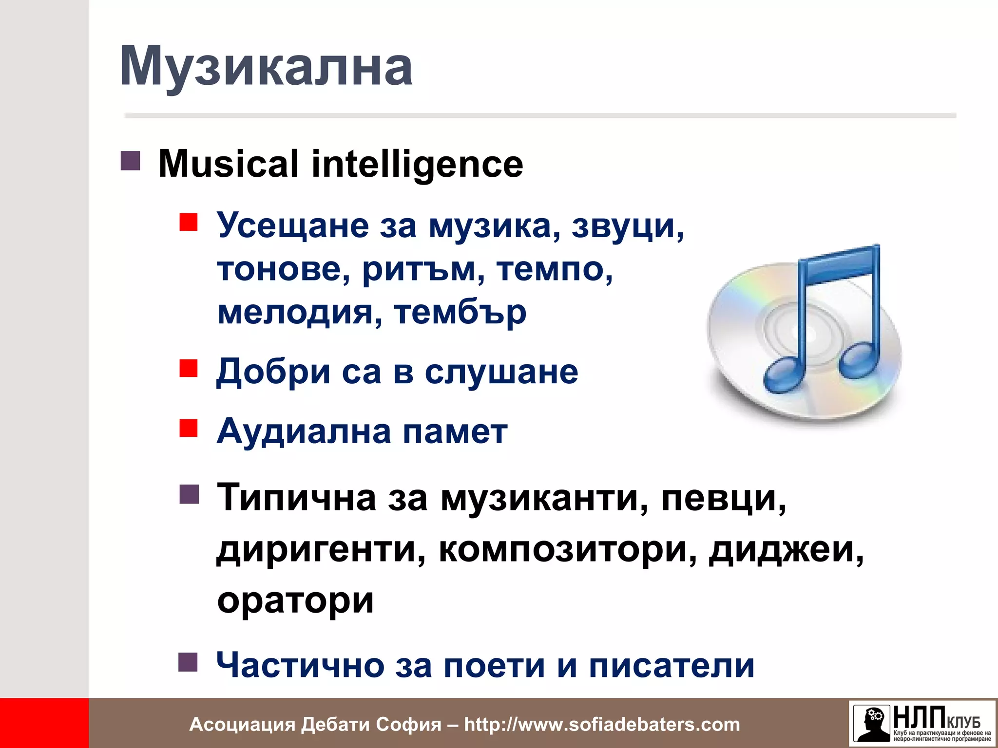 Музикална
 Musical intelligence
    Усещане за музика, звуци,
     тонове, ритъм, темпо,
     мелодия, тембър
    Добри са в слушане
    Аудиална памет

    Типична за музиканти, певци,
     диригенти, композитори, диджеи,
     оратори
    Частично за поети и писатели
   Асоциация Дебати София – http://www.sofiadebaters.com
 