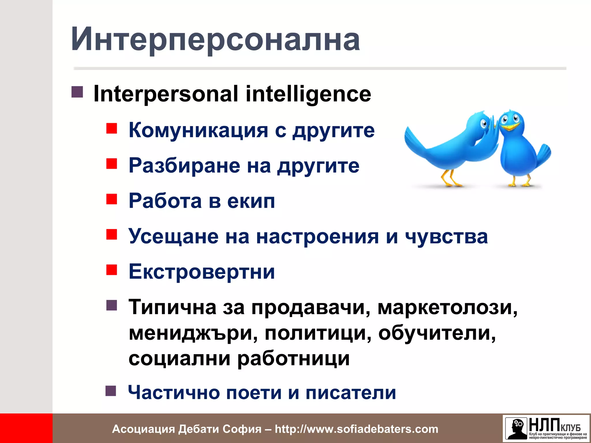 Интерперсонална
 Interpersonal intelligence
    Комуникация с другите
    Разбиране на другите
    Работа в екип
    Усещане на настроения и чувства
    Екстровертни
    Типична за продавачи, маркетолози,
     мениджъри, политици, обучители,
     социални работници
    Частично поети и писатели

   Асоциация Дебати София – http://www.sofiadebaters.com
 