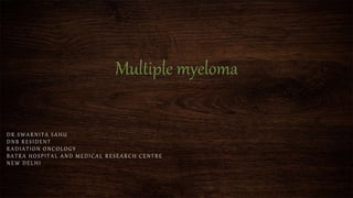 Multiple myeloma
DR.SWARNITA SAHU
DNB RESIDENT
RADIATION ONCOLOGY
BATRA HOSPITAL AND MEDICAL RESEARCH CENTRE
NEW DELHI
 