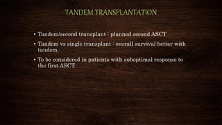 TANDEM TRANSPLANTATION
• Tandem/second transplant : planned second ASCT
• Tandem vs single transplant : overall survival better with
tandem.
• To be considered in patients with suboptimal response to
the first ASCT.
 