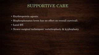 SUPPORTIVE CARE
• Erythropoietic agents.
• Bisphosphonates (even has an effect on overall survival).
• Local RT.
• Newer surgical techniques: vertebroplasty & kyphoplasty.
 