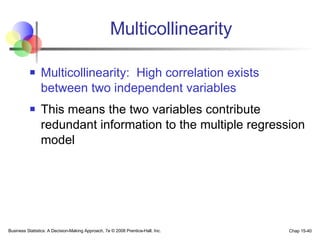 Multicollinearity Multicollinearity:  High correlation exists between two independent variables This means the two variables contribute redundant information to the multiple regression model  