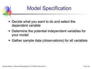 Model Specification Decide what you want to do and select the dependent variable Determine the potential independent variables for your model Gather sample data (observations) for all variables 