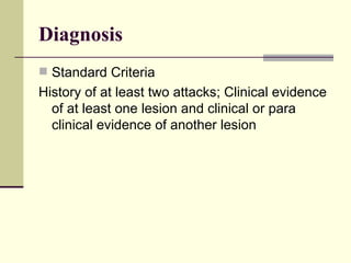 Diagnosis Standard Criteria History of at least two attacks; Clinical evidence of at least one lesion and clinical or para clinical evidence of another lesion  
