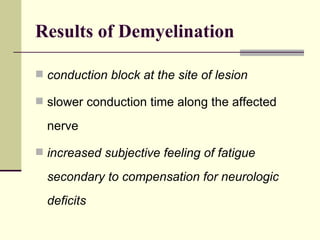 Results of Demyelination conduction block at the site of lesion slower conduction time along the affected nerve  increased subjective feeling of fatigue secondary to compensation for neurologic deficits 