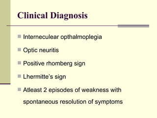 Clinical Diagnosis Interneculear opthalmoplegia Optic neuritis Positive rhomberg sign Lhermitte’s sign Atleast 2 episodes of weakness with spontaneous resolution of symptoms 