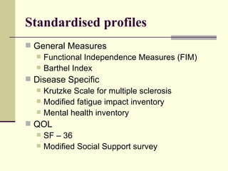 Standardised profiles General Measures Functional Independence Measures (FIM) Barthel Index Disease Specific Krutzke Scale for multiple sclerosis Modified fatigue impact inventory Mental health inventory QOL  SF – 36 Modified Social Support survey 