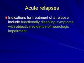 Acute relapses
Indications for treatment of a relapse
include functionally disabling symptoms
with objective evidence of neurologic
impairment.
 