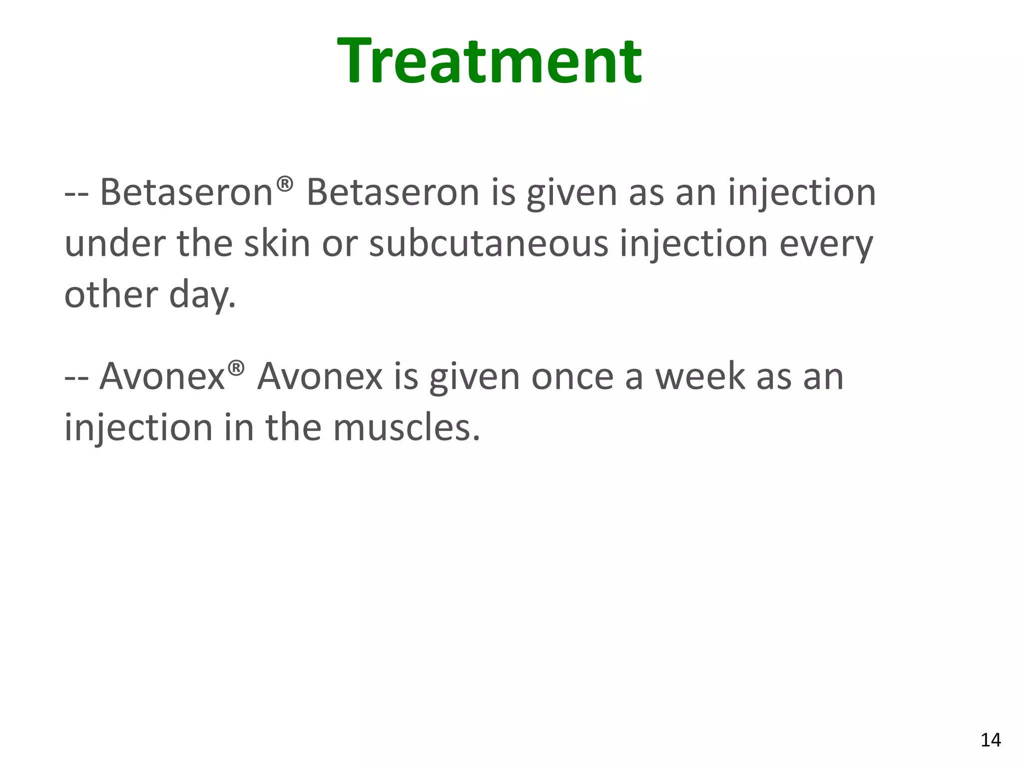 Treatment
-- Betaseron® Betaseron is given as an injection
under the skin or subcutaneous injection every
other day.
-- Avonex® Avonex is given once a week as an
injection in the muscles.




                                                   14
 