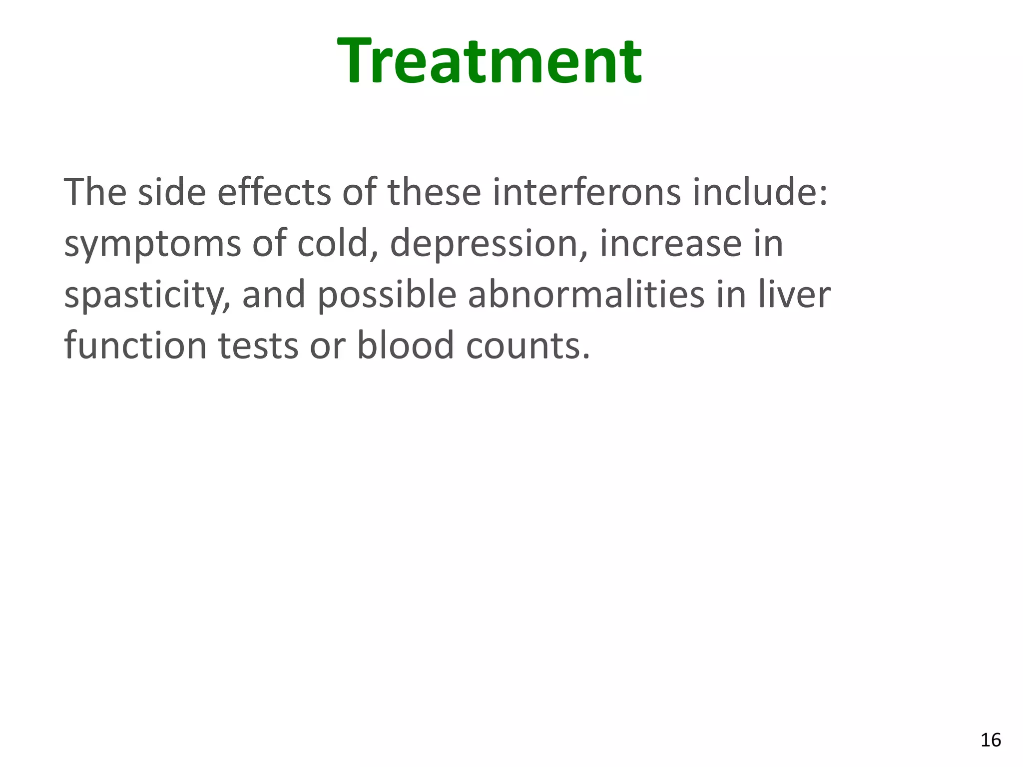 Treatment
The side effects of these interferons include:
symptoms of cold, depression, increase in
spasticity, and possible abnormalities in liver
function tests or blood counts.




                                                  16
 