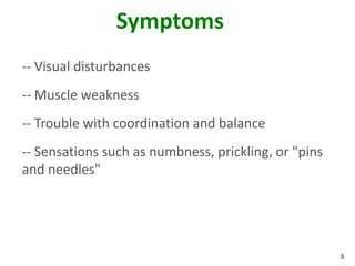 Symptoms
-- Visual disturbances
-- Muscle weakness
-- Trouble with coordination and balance
-- Sensations such as numbness, prickling, or "pins
and needles"




                                                      3
 