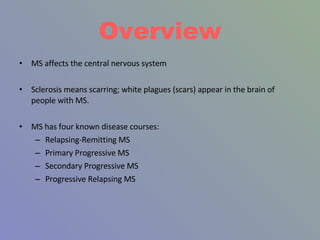 Overview <ul><li>MS affects the central nervous system </li></ul><ul><li>Sclerosis means scarring; white plagues (scars) a...