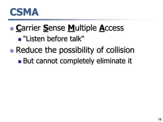 18
CSMA
 Carrier Sense Multiple Access
 "Listen before talk"
 Reduce the possibility of collision
 But cannot completely eliminate it
 