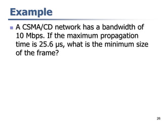 26
Example
 A CSMA/CD network has a bandwidth of
10 Mbps. If the maximum propagation
time is 25.6 μs, what is the minimum size
of the frame?
 