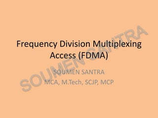 Frequency Division Multiplexing
Access (FDMA)
SOUMEN SANTRA
MCA, M.Tech, SCJP, MCP
 