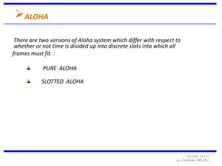 ALOHA
 There are two versions of Aloha system which differ with respect to
 whether or not time is divided up into discre...