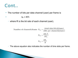  The number of bits per data channel (user) per frame is
 bc = RTf
◦ where R is the bit rate of each channel (user).
◦ The above equation also indicates the number of time slots per frame.
 