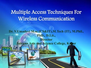 Multiple Access Techniques For
Wireless Communication
Dr. V.Umadevi M.sc (CS&IT),M.Tech (IT), M.Phil.,
PhD., D.Lit.,
Director
Jairams Arts and Science College, Karur
 