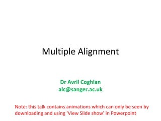Multiple Alignment

                    Dr Avril Coghlan
                   alc@sanger.ac.uk

Note: this talk contains animations which can only be seen by
downloading and using ‘View Slide show’ in Powerpoint
 