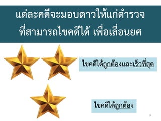 16
แต่ละคดีจะมอบดำวให้แก่ตำรวจ
ที่สำมำรถไขคดีได้ เพื่อเลื่อนยศ
ไขคดีได้ถูกต้องและเร็วที่สุด
ไขคดีได้ถูกต้อง
 
