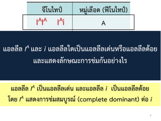 6
แอลลีล IA และ i แอลลีลใดเป็นแอลลีลเด่นหรือแอลลีลด้อย
และแสดงลักษณะกำรข่มกันอย่ำงไร
แอลลีล IA เป็นแอลลีลเด่น และแอลลีล i เป็นแอลลีลด้อย
โดย IA แสดงกำรข่มสมบูรณ์ (complete dominant) ต่อ i
 