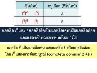 7
แอลลีล IB และ i แอลลีลใดเป็นแอลลีลเด่นหรือแอลลีลด้อย
และแสดงลักษณะกำรข่มกันอย่ำงไร
แอลลีล IB เป็นแอลลีลเด่น และแอลลีล i เป็นแอลลีลด้อย
โดย IB แสดงกำรข่มสมบูรณ์ (complete dominant) ต่อ i
 