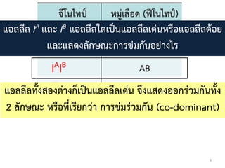 8
แอลลีล IA และ IB แอลลีลใดเป็นแอลลีลเด่นหรือแอลลีลด้อย
และแสดงลักษณะกำรข่มกันอย่ำงไร
แอลลีลทั้งสองต่ำงก็เป็นแอลลีลเด่น จึงแสดงออกร่วมกันทั้ง
2 ลักษณะ หรือที่เรียกว่ำ กำรข่มร่วมกัน (co-dominant)
 
