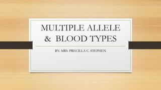 MULTIPLE ALLELE
& BLOOD TYPES
BY: MRS. PRECILLA C. STEPHEN
 