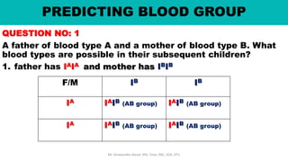 PREDICTING BLOOD GROUP
QUESTION NO: 1
A father of blood type A and a mother of blood type B. What
blood types are possible in their subsequent children?
1. father has IAIA and mother has IBIB
Mr. Dinabandhu Barad, MSc Tutor, SNC, SOA, DTU
F/M IB IB
IA IAIB (AB group) IAIB (AB group)
IA IAIB (AB group) IAIB (AB group)
 