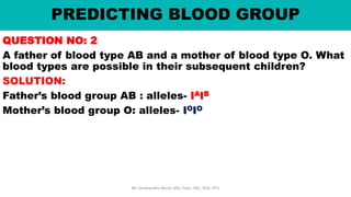 PREDICTING BLOOD GROUP
QUESTION NO: 2
A father of blood type AB and a mother of blood type O. What
blood types are possible in their subsequent children?
SOLUTION:
Father’s blood group AB : alleles- IAIB
Mother’s blood group O: alleles- IOIO
Mr. Dinabandhu Barad, MSc Tutor, SNC, SOA, DTU
 
