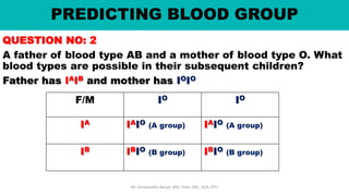 PREDICTING BLOOD GROUP
QUESTION NO: 2
A father of blood type AB and a mother of blood type O. What
blood types are possible in their subsequent children?
Father has IAIB and mother has IOIO
Mr. Dinabandhu Barad, MSc Tutor, SNC, SOA, DTU
F/M IO IO
IA IAIO (A group) IAIO (A group)
IB IBIO (B group) IBIO (B group)
 