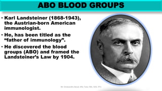 ABO BLOOD GROUPS
• Karl Landsteiner (1868-1943),
the Austrian-born American
immunologist.
• He, has been titled as the
“father of immunology”.
• He discovered the blood
groups (ABO) and framed the
Landsteiner’s Law by 1904.
Mr. Dinabandhu Barad, MSc Tutor, SNC, SOA, DTU
 