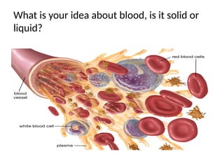 What is your idea about blood, is it solid or
liquid?
 