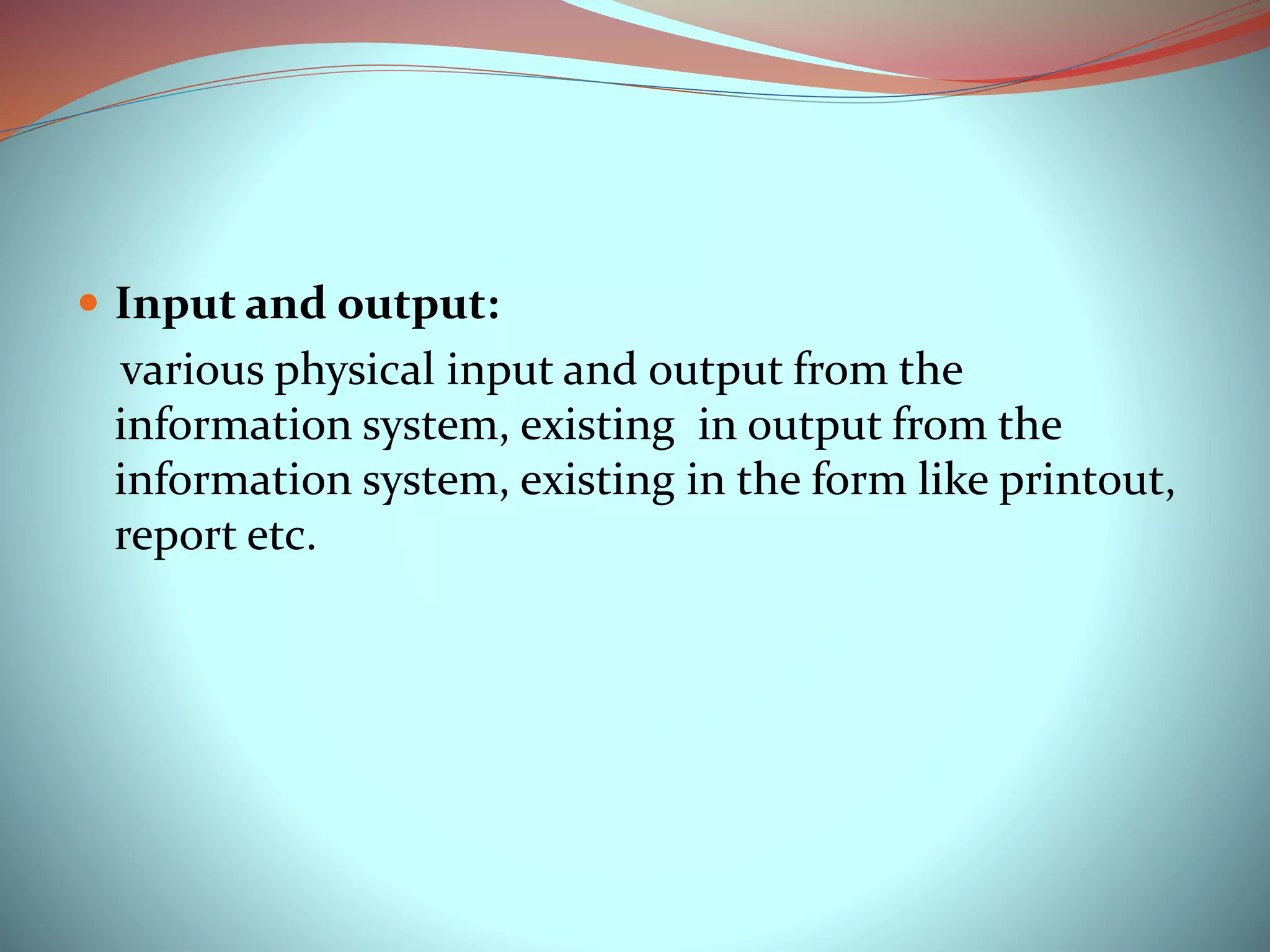  Input and output:
various physical input and output from the
information system, existing in output from the
information system, existing in the form like printout,
report etc.
 