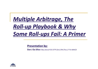 Multiple Arbitrage, The
Roll-up Playbook & Why
Some Roll-ups Fail: A Primer
Presentation by:
Dan J Da Silva B Bus (Acct) FCIS CFTP (Snr) CPA (Tres.) F Fin MAICD
 
