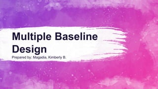 Multiple Baseline
Design
Prepared by: Magadia, Kimberly B.
 