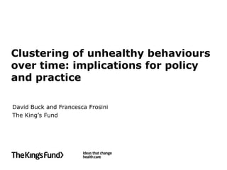 Clustering of unhealthy behaviours
over time: implications for policy
and practice

David Buck and Francesca Frosini
The King’s Fund
 