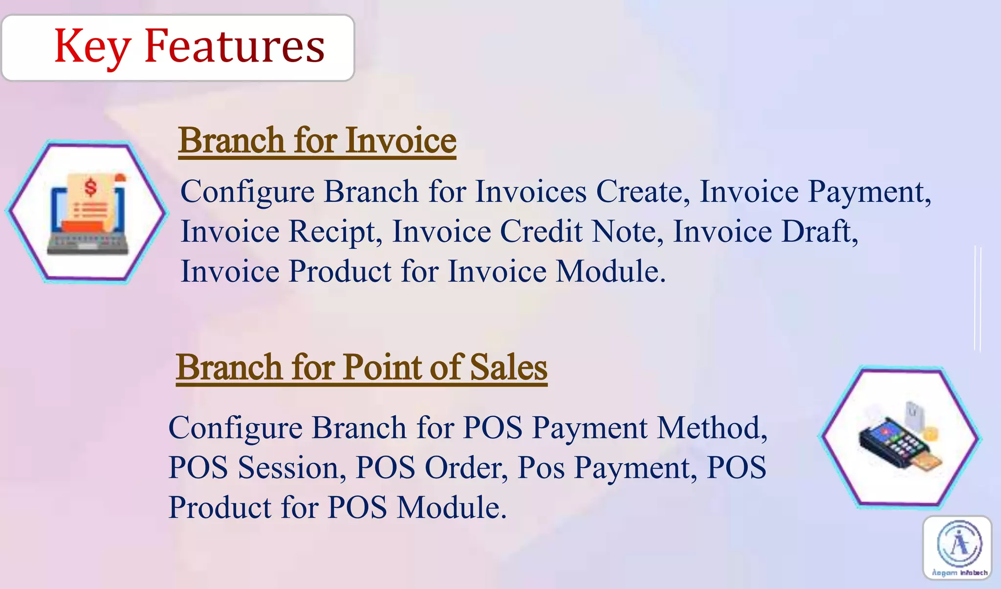 Configure Branch for Invoices Create, Invoice Payment,
Invoice Recipt, Invoice Credit Note, Invoice Draft,
Invoice Product for Invoice Module.
Configure Branch for POS Payment Method,
POS Session, POS Order, Pos Payment, POS
Product for POS Module.
Branch for Invoice
Branch for Point of Sales
 