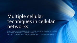 Multiple cellular
techniques in cellular
networks
MULTIPLE ACCESS TECHNIQUES ARE USED TO ALLOW A LARGE
NUMBER OF MOBILE USERS TO SHARE
THE ALLOCATED SPECTRUM IN THE MOST EFFICIENT MANNER.
 