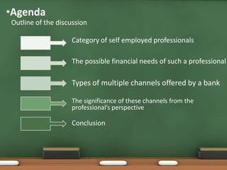 •Agenda
Outline of the discussion
Category of self employed professionals
The possible financial needs of such a professional
The significance of these channels from the
professional’s perspective
Conclusion
Types of multiple channels offered by a bank
 