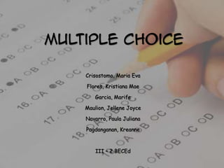 Multiple Choice

    Crisostomo, Maria Eva

    Flores, Kristiana Mae

       Garcia, Marife

    Maulion, Jellene Joyce

    Navarro, Paula Juliana

    Pagdanganan, Kreanne



        III – 2 BECEd
 