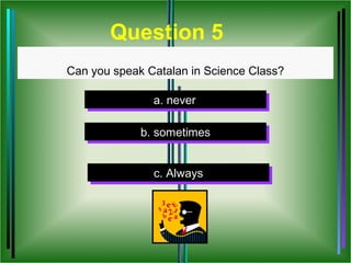 Question 5
Can you speak Catalan in Science Class?

               a. never
               a. never

             b. sometimes
             b. sometimes


               c. Always
                c. Always
 
